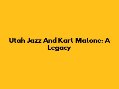 Utah Jazz And Karl Malone: A Legacy