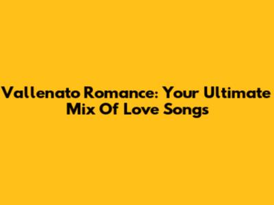 Vallenato Romance: Your Ultimate Mix Of Love Songs