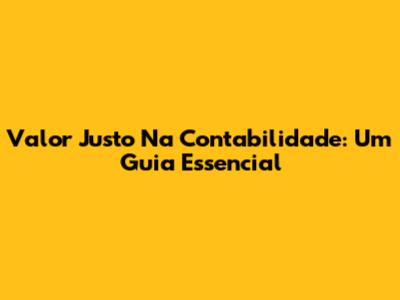 Valor Justo Na Contabilidade: Um Guia Essencial