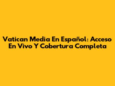 Vatican Media En Español: Acceso En Vivo Y Cobertura Completa