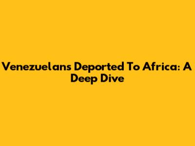 Venezuelans Deported To Africa: A Deep Dive