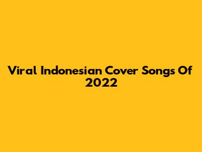 Viral Indonesian Cover Songs Of 2022