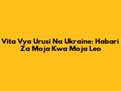 Vita Vya Urusi Na Ukraine: Habari Za Moja Kwa Moja Leo