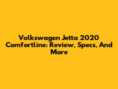 Volkswagen Jetta 2020 Comfortline: Review, Specs, And More