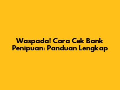Waspada! Cara Cek Bank Penipuan: Panduan Lengkap