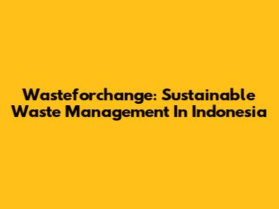 Wasteforchange: Sustainable Waste Management In Indonesia