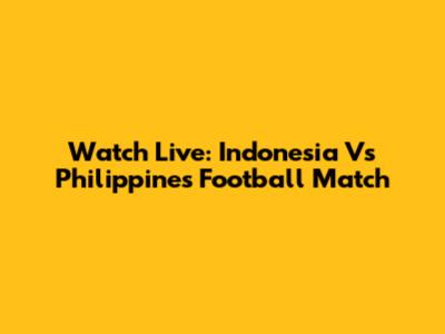 Watch Live: Indonesia Vs Philippines Football Match