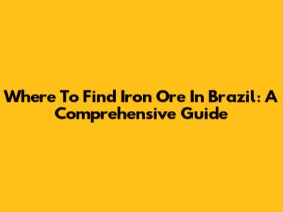 Where To Find Iron Ore In Brazil: A Comprehensive Guide