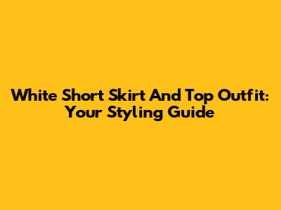 White Short Skirt And Top Outfit: Your Styling Guide
