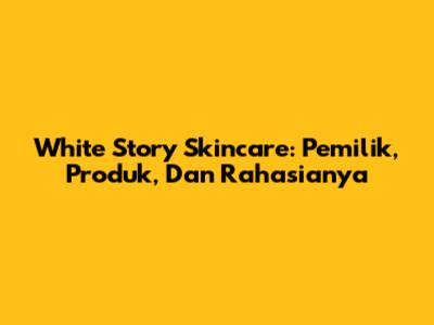 White Story Skincare: Pemilik, Produk, Dan Rahasianya