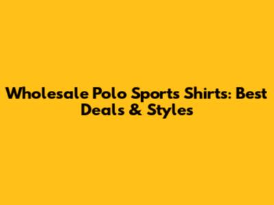 Wholesale Polo Sports Shirts: Best Deals & Styles