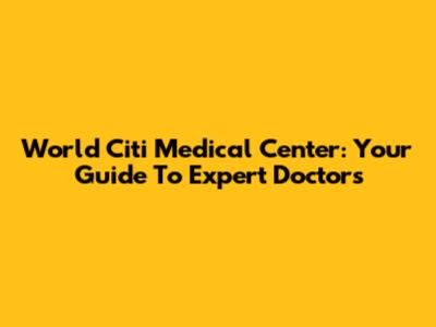 World Citi Medical Center: Your Guide To Expert Doctors