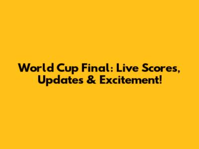 World Cup Final: Live Scores, Updates & Excitement!