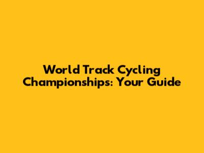 World Track Cycling Championships: Your Guide