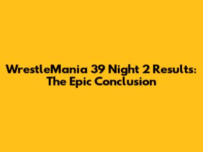 WrestleMania 39 Night 2 Results: The Epic Conclusion