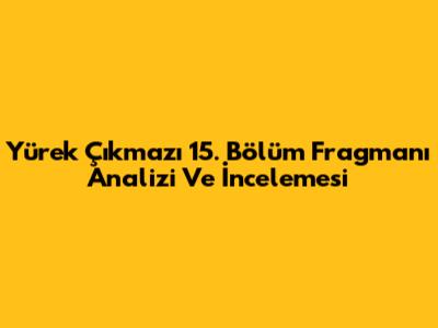 Yürek Çıkmazı 15. Bölüm Fragmanı Analizi Ve İncelemesi