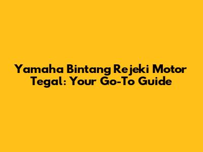 Yamaha Bintang Rejeki Motor Tegal: Your Go-To Guide