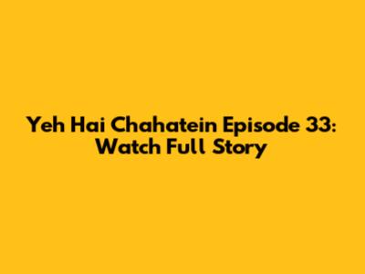 Yeh Hai Chahatein Episode 33: Watch Full Story