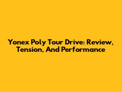 Yonex Poly Tour Drive: Review, Tension, And Performance