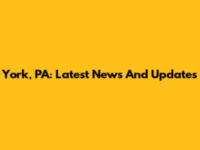York, PA: Latest News And Updates