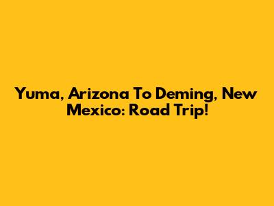 Yuma, Arizona To Deming, New Mexico: Road Trip!