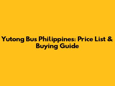 Yutong Bus Philippines: Price List & Buying Guide