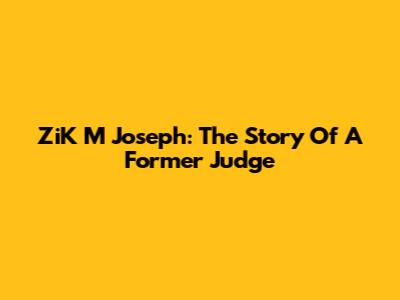 ZiK M Joseph: The Story Of A Former Judge