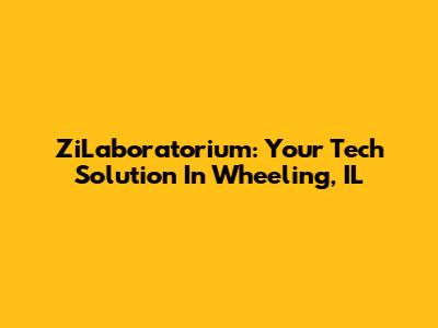 ZiLaboratorium: Your Tech Solution In Wheeling, IL