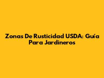 Zonas De Rusticidad USDA: Guía Para Jardineros